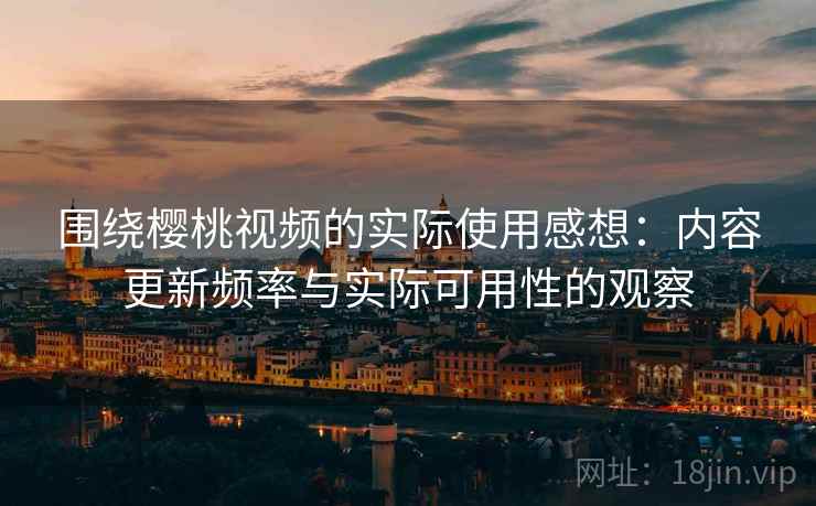 围绕樱桃视频的实际使用感想:内容更新频率与实际可用性的观察 围绕樱桃视频的实际使用感想:内容更新频率与实际可用性的观察