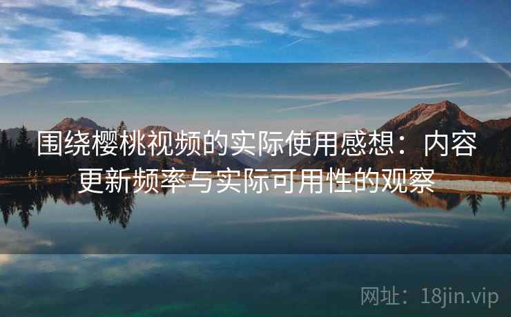 围绕樱桃视频的实际使用感想:内容更新频率与实际可用性的观察 围绕樱桃视频的实际使用感想:内容更新频率与实际可用性的观察