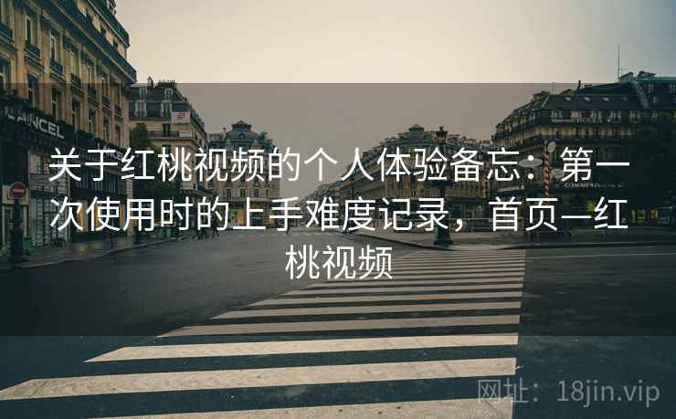 关于红桃视频的个人体验备忘：第一次使用时的上手难度记录，首页—红桃视频