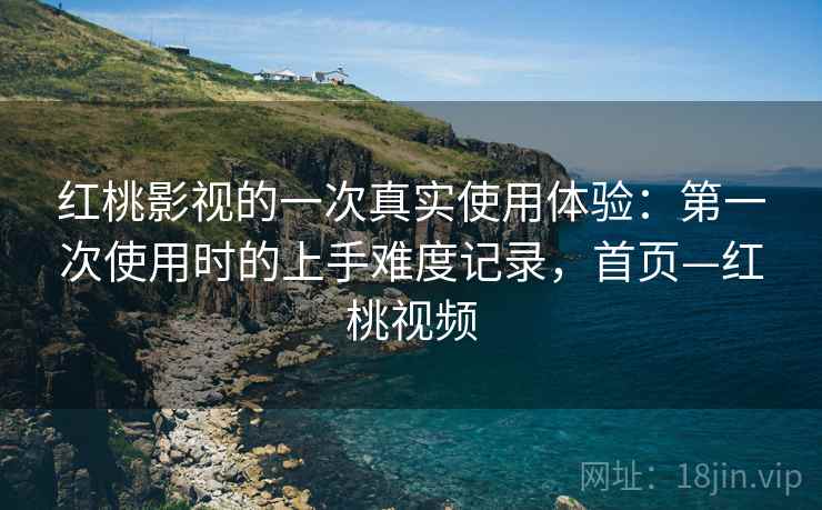 红桃影视的一次真实使用体验:第一次使用时的上手难度记录,首页—红桃视频 红桃影视的一次真实使用体验:第一次使用时的上手难度记录,首页—红桃视频