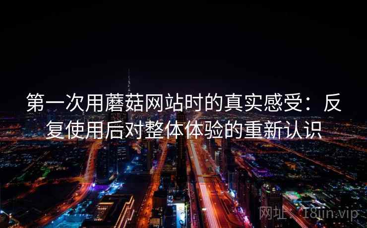 第一次用蘑菇网站时的真实感受:反复使用后对整体体验的重新认识 第一次用蘑菇网站时的真实感受:反复使用后对整体体验的重新认识