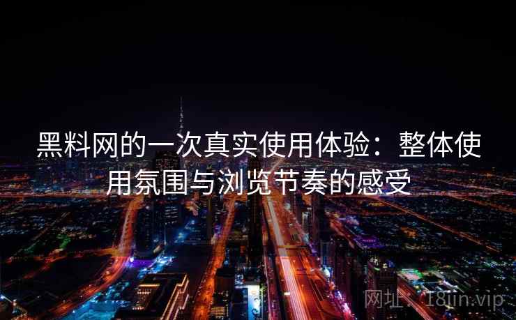 黑料网的一次真实使用体验：整体使用氛围与浏览节奏的感受
