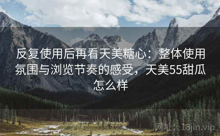 反复使用后再看天美糖心:整体使用氛围与浏览节奏的感受,天美55甜瓜怎么样 反复使用后再看天美糖心:整体使用氛围与浏览节奏的感受,天美55甜瓜怎么样