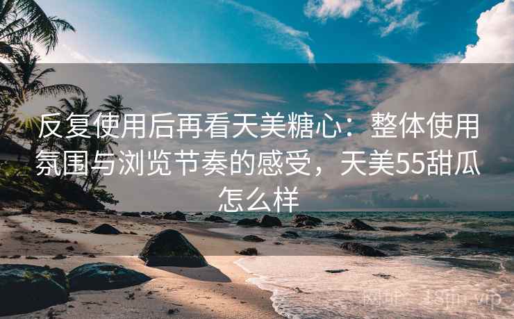 反复使用后再看天美糖心:整体使用氛围与浏览节奏的感受,天美55甜瓜怎么样 反复使用后再看天美糖心:整体使用氛围与浏览节奏的感受,天美55甜瓜怎么样