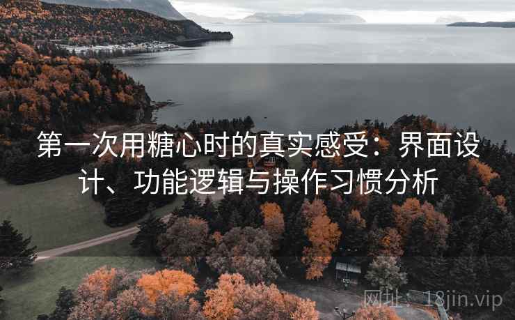第一次用糖心时的真实感受：界面设计、功能逻辑与操作习惯分析