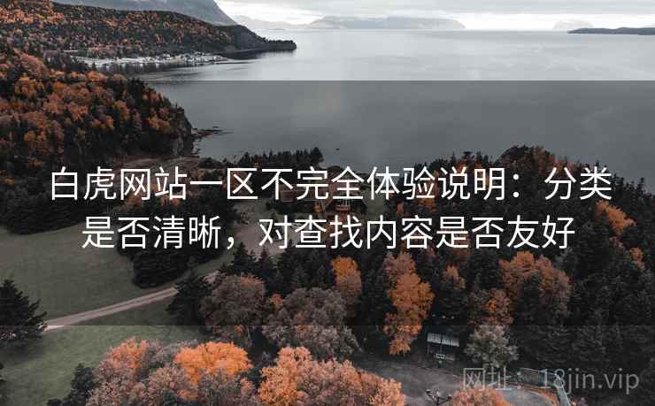 白虎网站一区不完全体验说明:分类是否清晰,对查找内容是否友好 白虎网站一区不完全体验说明:分类是否清晰,对查找内容是否友好