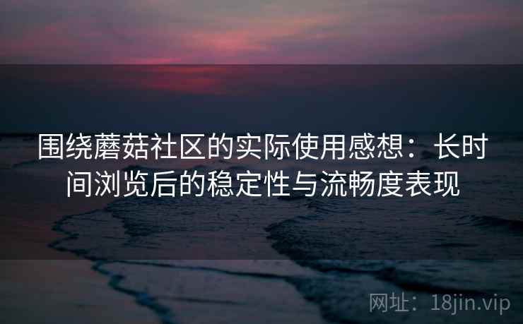 围绕蘑菇社区的实际使用感想：长时间浏览后的稳定性与流畅度表现