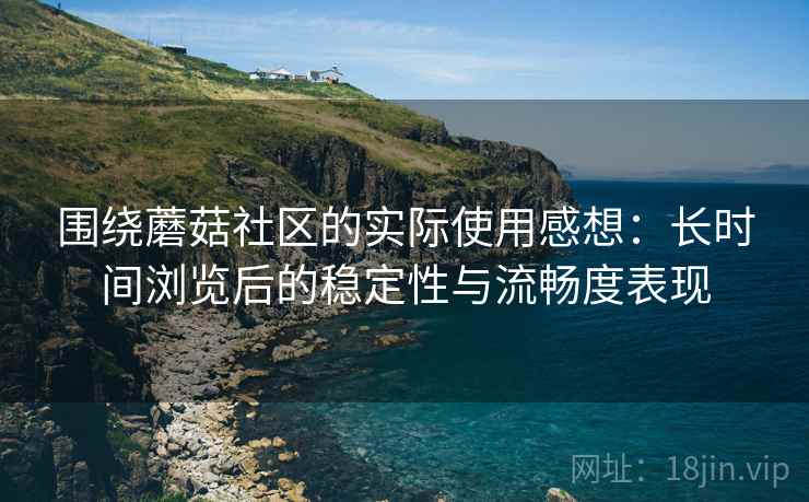 围绕蘑菇社区的实际使用感想：长时间浏览后的稳定性与流畅度表现