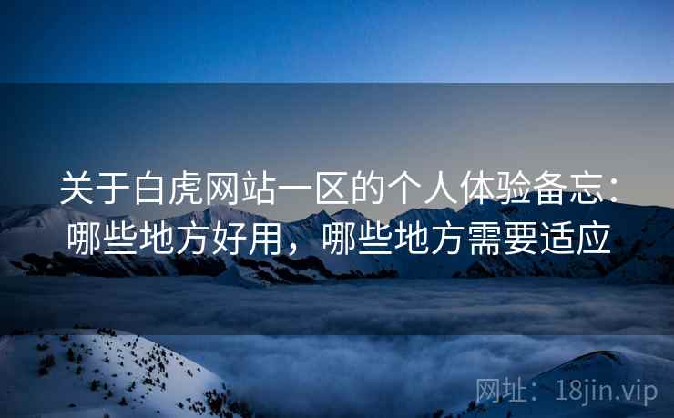 关于白虎网站一区的个人体验备忘:哪些地方好用,哪些地方需要适应 关于白虎网站一区的个人体验备忘:哪些地方好用,哪些地方需要适应