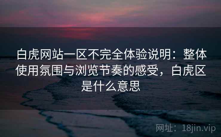 白虎网站一区不完全体验说明:整体使用氛围与浏览节奏的感受,白虎区是什么意思 白虎网站一区不完全体验说明:整体使用氛围与浏览节奏的感受,白虎区是什么意思