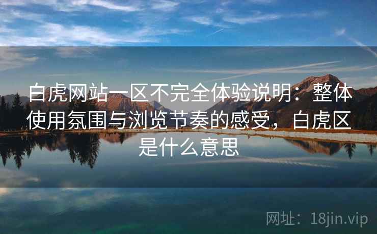 白虎网站一区不完全体验说明:整体使用氛围与浏览节奏的感受,白虎区是什么意思 白虎网站一区不完全体验说明:整体使用氛围与浏览节奏的感受,白虎区是什么意思