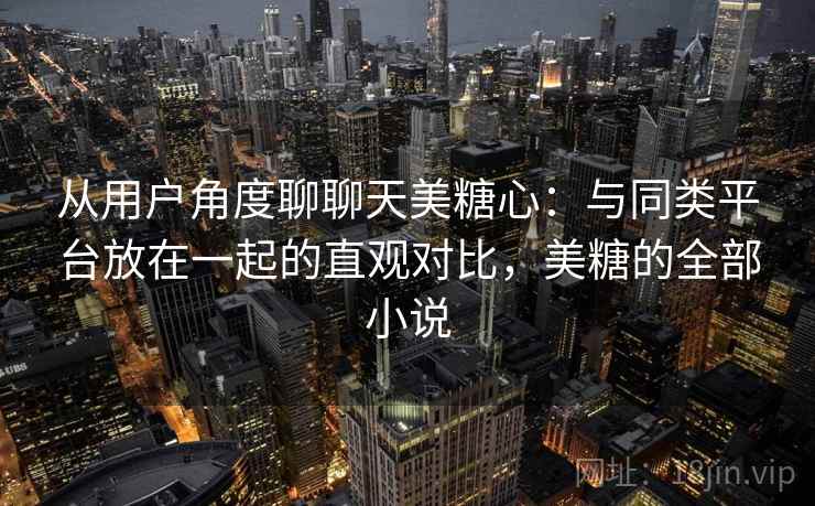 从用户角度聊聊天美糖心:与同类平台放在一起的直观对比,美糖的全部小说 从用户角度聊聊天美糖心:与同类平台放在一起的直观对比,美糖的全部小说