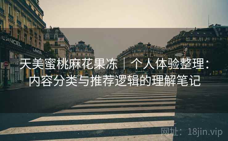 天美蜜桃麻花果冻|个人体验整理:内容分类与推荐逻辑的理解笔记 天美蜜桃麻花果冻|个人体验整理:内容分类与推荐逻辑的理解笔记