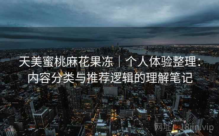 天美蜜桃麻花果冻|个人体验整理:内容分类与推荐逻辑的理解笔记 天美蜜桃麻花果冻|个人体验整理:内容分类与推荐逻辑的理解笔记