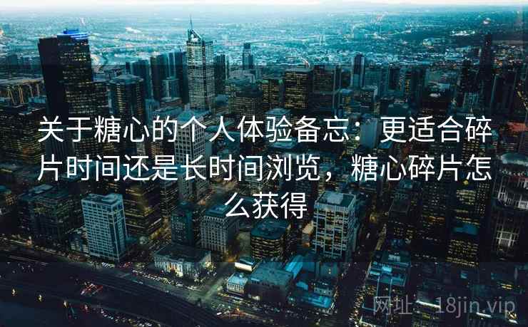 关于糖心的个人体验备忘:更适合碎片时间还是长时间浏览,糖心碎片怎么获得 关于糖心的个人体验备忘:更适合碎片时间还是长时间浏览,糖心碎片怎么获得