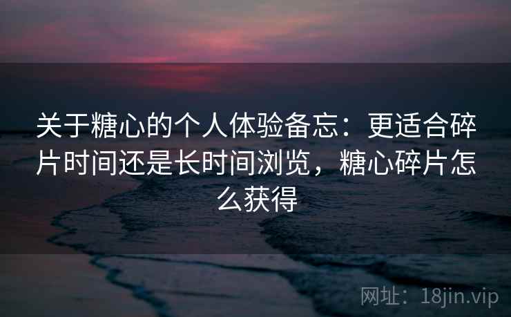 关于糖心的个人体验备忘:更适合碎片时间还是长时间浏览,糖心碎片怎么获得 关于糖心的个人体验备忘:更适合碎片时间还是长时间浏览,糖心碎片怎么获得