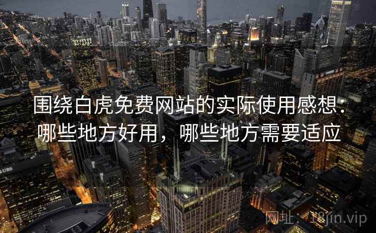 围绕白虎免费网站的实际使用感想:哪些地方好用,哪些地方需要适应 围绕白虎免费网站的实际使用感想:哪些地方好用,哪些地方需要适应