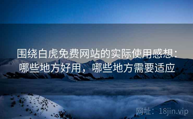 围绕白虎免费网站的实际使用感想:哪些地方好用,哪些地方需要适应 围绕白虎免费网站的实际使用感想:哪些地方好用,哪些地方需要适应