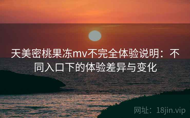 天美密桃果冻mv不完全体验说明:不同入口下的体验差异与变化 天美密桃果冻mv不完全体验说明:不同入口下的体验差异与变化