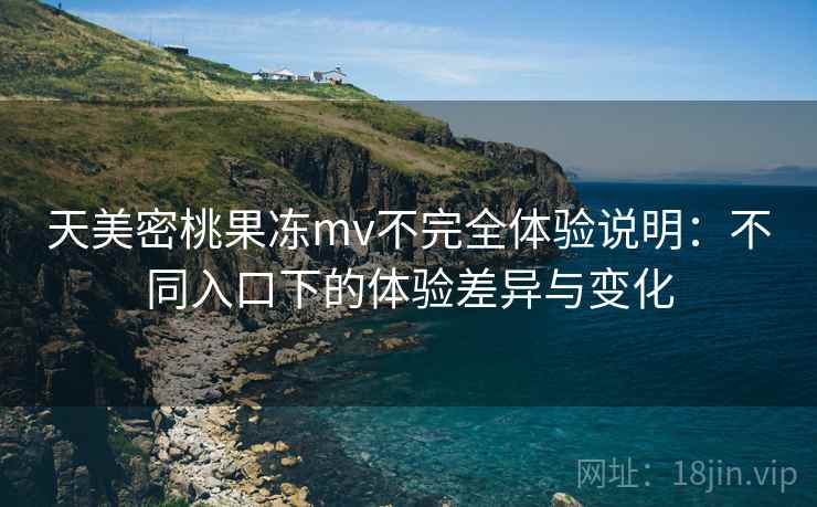 天美密桃果冻mv不完全体验说明:不同入口下的体验差异与变化 天美密桃果冻mv不完全体验说明:不同入口下的体验差异与变化