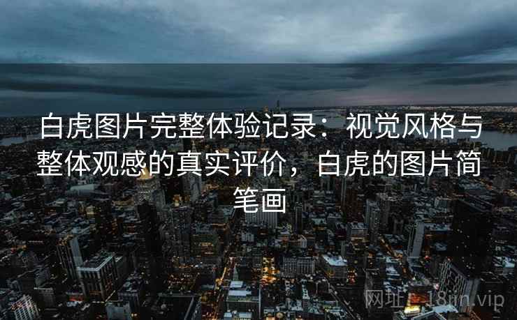 白虎图片完整体验记录：视觉风格与整体观感的真实评价，白虎的图片简笔画
