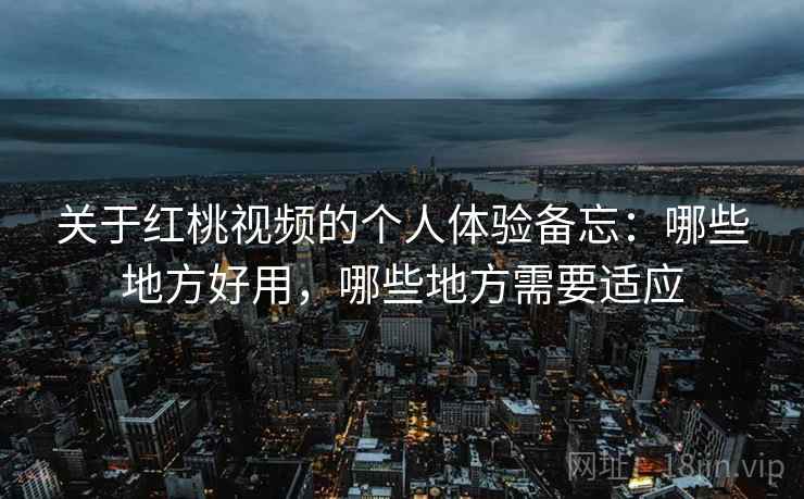 关于红桃视频的个人体验备忘:哪些地方好用,哪些地方需要适应 关于红桃视频的个人体验备忘:哪些地方好用,哪些地方需要适应