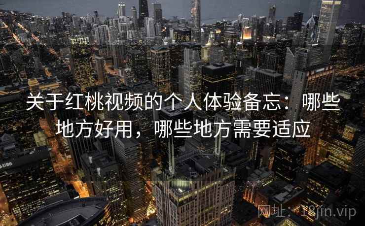 关于红桃视频的个人体验备忘:哪些地方好用,哪些地方需要适应 关于红桃视频的个人体验备忘:哪些地方好用,哪些地方需要适应