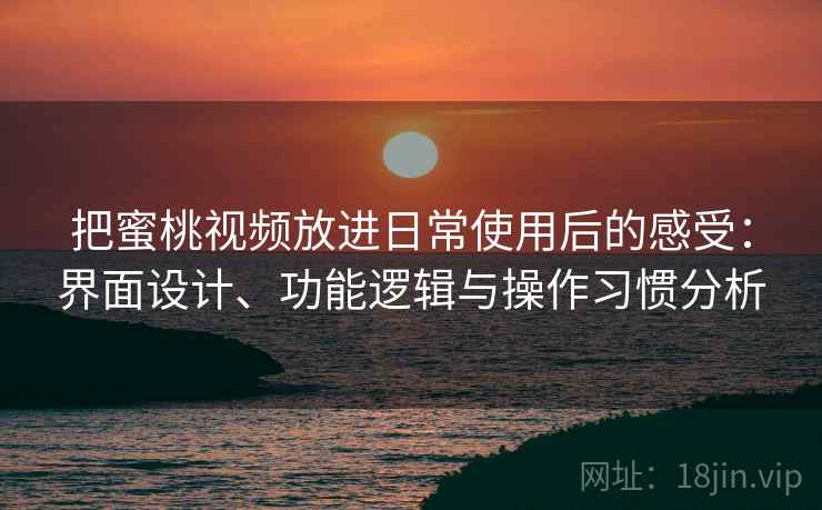 把蜜桃视频放进日常使用后的感受：界面设计、功能逻辑与操作习惯分析
