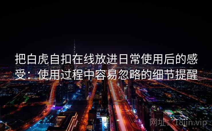 把白虎自扣在线放进日常使用后的感受:使用过程中容易忽略的细节提醒 把白虎自扣在线放进日常使用后的感受:使用过程中容易忽略的细节提醒