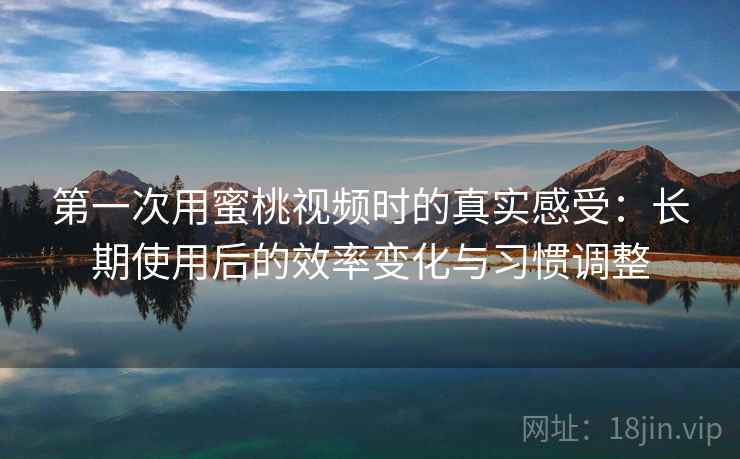 第一次用蜜桃视频时的真实感受：长期使用后的效率变化与习惯调整