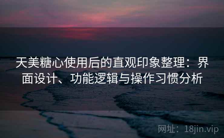 天美糖心使用后的直观印象整理:界面设计、功能逻辑与操作习惯分析 天美糖心使用后的直观印象整理:界面设计、功能逻辑与操作习惯分析