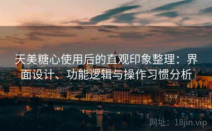 天美糖心使用后的直观印象整理:界面设计、功能逻辑与操作习惯分析 天美糖心使用后的直观印象整理:界面设计、功能逻辑与操作习惯分析