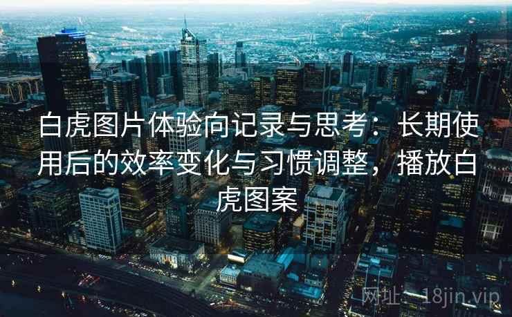 白虎图片体验向记录与思考:长期使用后的效率变化与习惯调整,播放白虎图案 白虎图片体验向记录与思考:长期使用后的效率变化与习惯调整,播放白虎图案