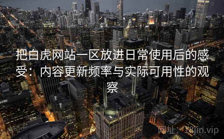 把白虎网站一区放进日常使用后的感受：内容更新频率与实际可用性的观察