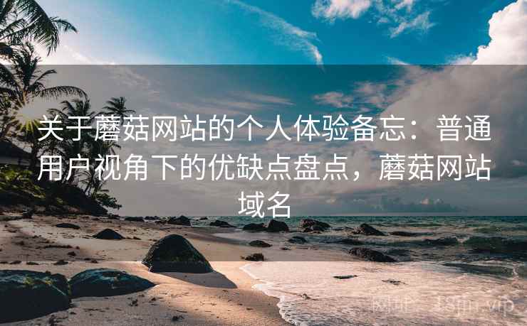 关于蘑菇网站的个人体验备忘:普通用户视角下的优缺点盘点,蘑菇网站域名 关于蘑菇网站的个人体验备忘:普通用户视角下的优缺点盘点,蘑菇网站域名