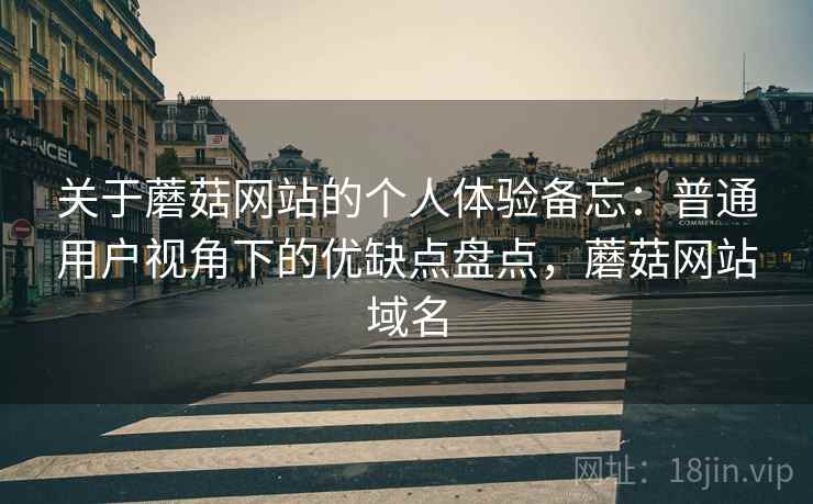 关于蘑菇网站的个人体验备忘:普通用户视角下的优缺点盘点,蘑菇网站域名 关于蘑菇网站的个人体验备忘:普通用户视角下的优缺点盘点,蘑菇网站域名