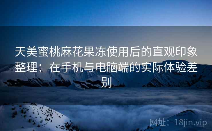 天美蜜桃麻花果冻使用后的直观印象整理:在手机与电脑端的实际体验差别 天美蜜桃麻花果冻使用后的直观印象整理:在手机与电脑端的实际体验差别