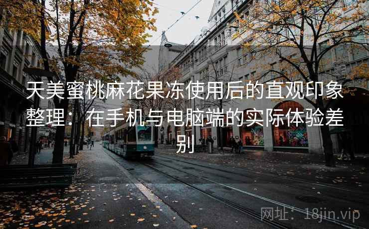 天美蜜桃麻花果冻使用后的直观印象整理:在手机与电脑端的实际体验差别 天美蜜桃麻花果冻使用后的直观印象整理:在手机与电脑端的实际体验差别