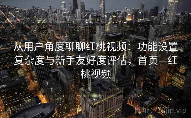 从用户角度聊聊红桃视频：功能设置复杂度与新手友好度评估，首页—红桃视频