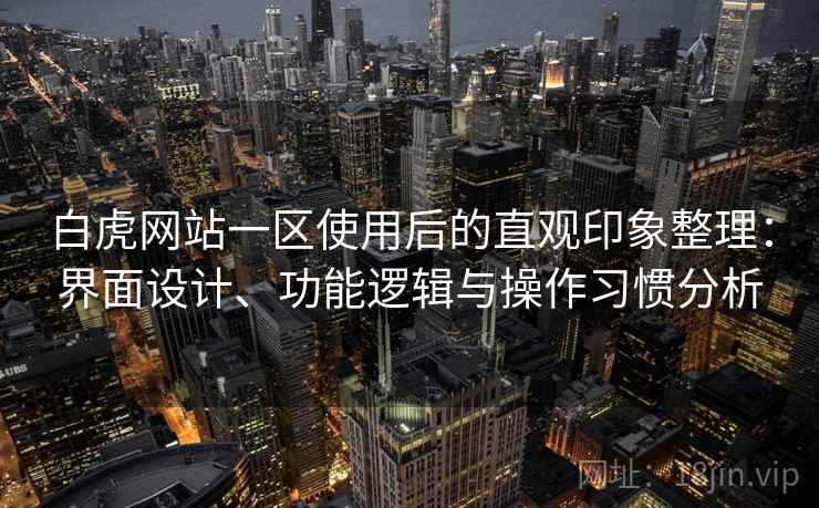 白虎网站一区使用后的直观印象整理:界面设计、功能逻辑与操作习惯分析 白虎网站一区使用后的直观印象整理:界面设计、功能逻辑与操作习惯分析