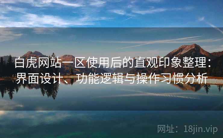白虎网站一区使用后的直观印象整理:界面设计、功能逻辑与操作习惯分析 白虎网站一区使用后的直观印象整理:界面设计、功能逻辑与操作习惯分析