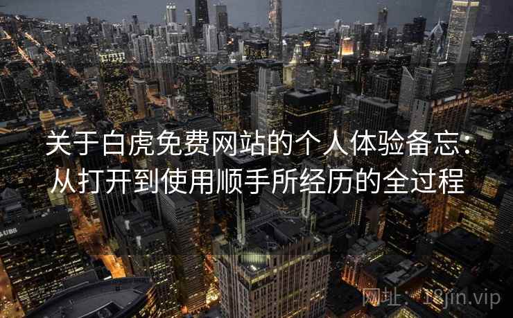 关于白虎免费网站的个人体验备忘:从打开到使用顺手所经历的全过程 关于白虎免费网站的个人体验备忘:从打开到使用顺手所经历的全过程
