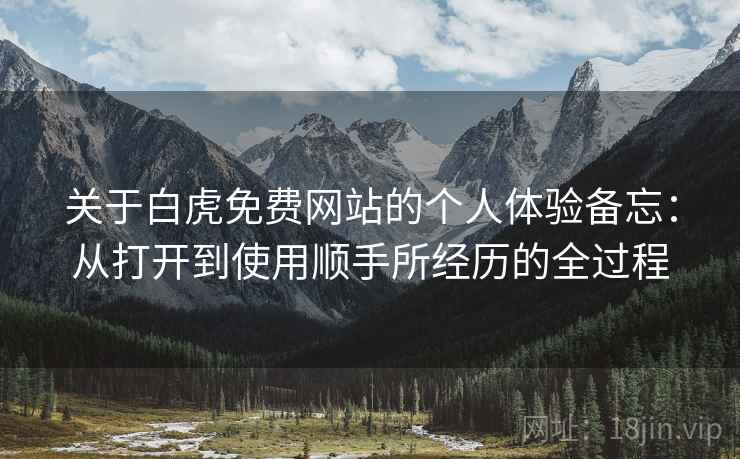 关于白虎免费网站的个人体验备忘:从打开到使用顺手所经历的全过程 关于白虎免费网站的个人体验备忘:从打开到使用顺手所经历的全过程