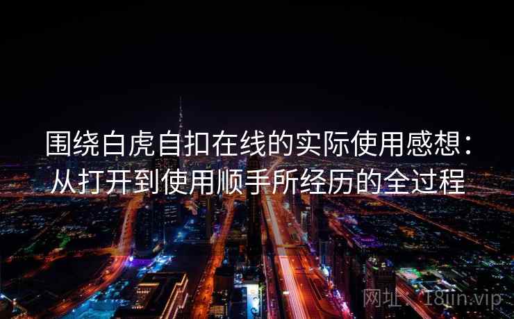 围绕白虎自扣在线的实际使用感想:从打开到使用顺手所经历的全过程 围绕白虎自扣在线的实际使用感想:从打开到使用顺手所经历的全过程