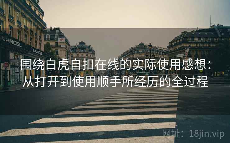 围绕白虎自扣在线的实际使用感想:从打开到使用顺手所经历的全过程 围绕白虎自扣在线的实际使用感想:从打开到使用顺手所经历的全过程