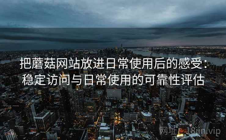 把蘑菇网站放进日常使用后的感受:稳定访问与日常使用的可靠性评估 把蘑菇网站放进日常使用后的感受:稳定访问与日常使用的可靠性评估