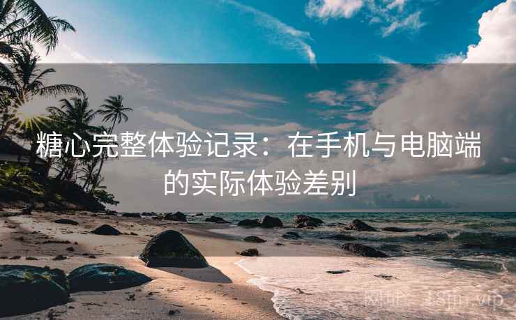 糖心完整体验记录：在手机与电脑端的实际体验差别