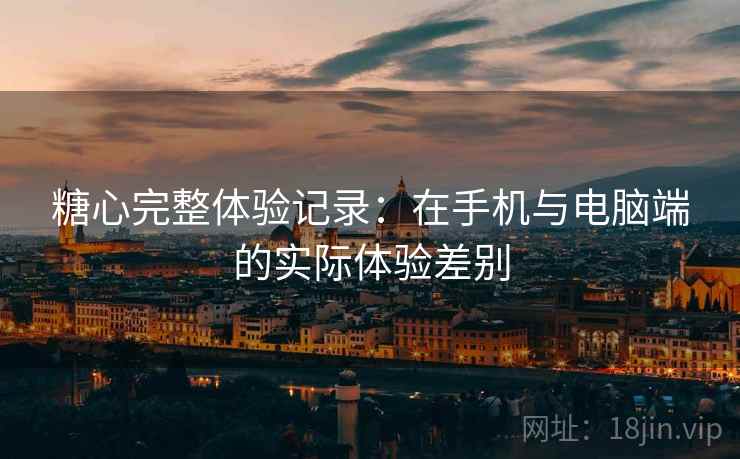 糖心完整体验记录：在手机与电脑端的实际体验差别