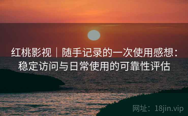 红桃影视|随手记录的一次使用感想:稳定访问与日常使用的可靠性评估 红桃影视|随手记录的一次使用感想:稳定访问与日常使用的可靠性评估