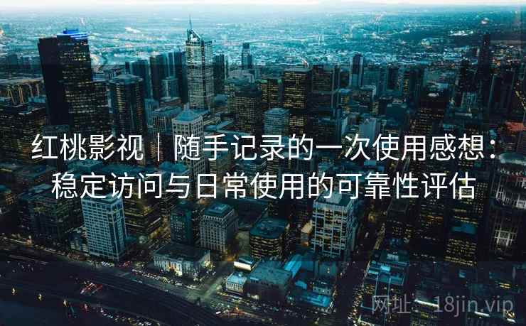 红桃影视|随手记录的一次使用感想:稳定访问与日常使用的可靠性评估 红桃影视|随手记录的一次使用感想:稳定访问与日常使用的可靠性评估